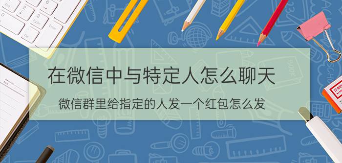 在微信中与特定人怎么聊天 微信群里给指定的人发一个红包怎么发？